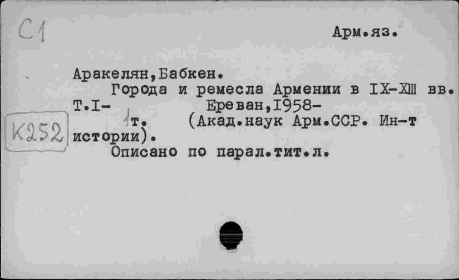 ﻿а
Арм.яз.
Аракелян,Бабкен.
Города и ремесла Армении в ІХ-ХШ вв
T.I-	Ереван,1958-
т. (Акад.наук Арм.ССР. Ин-т истории).
Описано по парал.тит.л.